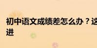 初中語文成績差怎么辦?這些方法正在迅速改進