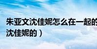 朱亞文沈佳妮怎么在一起的(朱亞文怎么看上沈佳妮的)