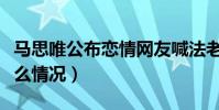 馬思唯公布戀情網友喊法老進來吃醋(兩人什么情況)