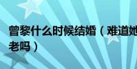 曾黎什么時候結婚(難道她真的要選擇孤獨終老嗎)