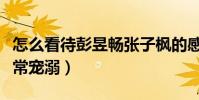 怎么看待彭昱暢張子楓的感情(彭彭對妹妹非常寵溺)