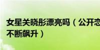 女星關曉彤漂亮嗎(公開戀愛后的她顏值一路不斷飆升)