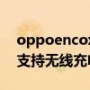 oppoencox支持無線充電么（oppoencox支持無線充電么）