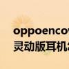 oppoencow31耳機成本（oppoencow31靈動版耳機怎么恢復出廠設置）