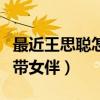 最近王思聰怎么回事（吃飯時身邊竟然沒有攜帶女伴）