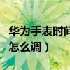 華為手表時間不準怎么辦（華為手表時間不準怎么調）