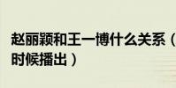 趙麗穎和王一博什么關系(兩個人的新劇什么時候播出)