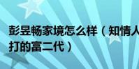 彭昱暢家境怎么樣(知情人爆料彭昱暢是個鐵打的富二代)