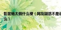 彭昱暢太假什么梗(網友疑惑不是說彭昱暢是一個低調的人么)