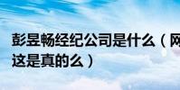 彭昱暢經紀公司是什么(網曝彭昱暢已經解約這是真的么)