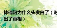 林瑞陽為什么頭發白了(時隔多年本尊終于說出了真相)
