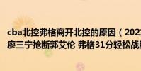 cba北控弗格離開北控的原因(2021CBA常規賽戰報:新星廖三寧搶斷郭艾倫 弗格31分輕松戰勝北控)