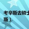 考辛斯去騎士最新消息（騎士為什么不換考辛斯）