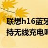 聯想h16藍牙耳機重置（聯想H16藍牙耳機支持無線充電嗎）