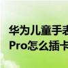 華為兒童手表4pro怎么插卡（華為兒童手表4Pro怎么插卡）