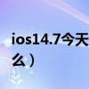 ios14.7今天又更新了嗎（ios14.7.1更新了什么）