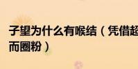子望為什么有喉結(憑借超高顏值和搞笑性格而圈粉)