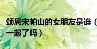 頌恩宋帕山的女朋友是誰(和婉娜拉宋提查在一起了嗎)