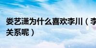 婁藝瀟為什么喜歡李川(李川和婁藝瀟是什么關系呢)