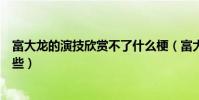 富大龍的演技欣賞不了什么梗(富大龍參演的影視作品有哪些)