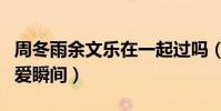 周冬雨余文樂在一起過嗎(盤點節目中兩人相愛瞬間)