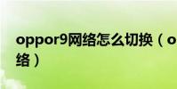 oppor9網絡怎么切換(oppor9怎么切換網絡)