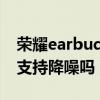 榮耀earbudsx1怎么降噪（榮耀EarbudsX1支持降噪嗎）