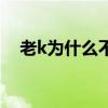 老k為什么不直播了（老k為什么不直播）