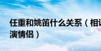 任重和姚笛什么關系(相識九年5次合作3次演情侶)