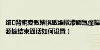 綰㈢背鎸夌數婧愰敭緇撴潫閫氳瘽鎬庝箞璁劇疆(魅藍2按電源鍵結束通話如何設置)