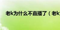 老k為什么不直播了(老k為什么不直播)