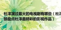 杜淳演過最火的電視劇有哪些(杜淳的電視劇主演都有哪幾部盤點杜淳最精彩的影視作品)