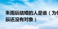 朱雨辰結婚的人是誰(為什么40多歲的朱雨辰還沒有對象)