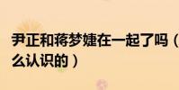 尹正和蔣夢婕在一起了嗎(尹正與蔣夢婕是怎么認識的)