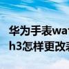 華為手表watch3表盤怎么換壁紙（華為watch3怎樣更改表盤樣式）