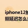 iphone12拍照延遲怎么關閉（iPhone12拍照延遲怎么關）
