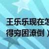 王樂樂現在怎么樣了（知情人說王樂樂現在過得窮困潦倒）