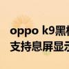oppo k9黑桃k有息屏時鐘嗎（OPPOK9Pro支持息屏顯示嗎）