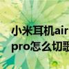 小米耳機air dots 3pro切歌（紅米airdots3pro怎么切歌）