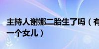 主持人謝娜二胎生了嗎(有爆料稱謝娜又生了一個女兒)