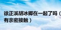 徐正溪胡冰卿在一起了嗎(微博和公開場合都有親密接觸)