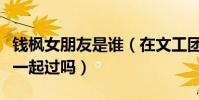 錢楓女朋友是誰(在文工團的時候他和孫儷在一起過嗎)