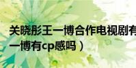 關曉彤王一博合作電視劇有哪些(關曉彤與王一博有cp感嗎)
