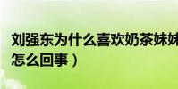 劉強東為什么喜歡奶茶妹妹(劉強東強奸案是怎么回事)