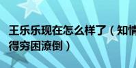 王樂樂現在怎么樣了(知情人說王樂樂現在過得窮困潦倒)