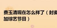 費玉清現在怎么樣了(封麥后的他重出江湖參加綜藝節目)