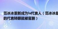范冰冰重新成為lv代言人(范冰冰最新的消息不容易拿下LV的代言轉眼就被官刪)