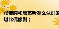 張若昀和唐藝昕怎么認識的(二人的相遇相識堪比偶像劇)