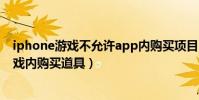 iphone游戲不允許app內購買項目(如何禁止iPhone在游戲內購買道具)