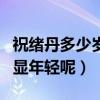 祝緒丹多少歲了（為什么祝緒丹看起來那么的顯年輕呢）